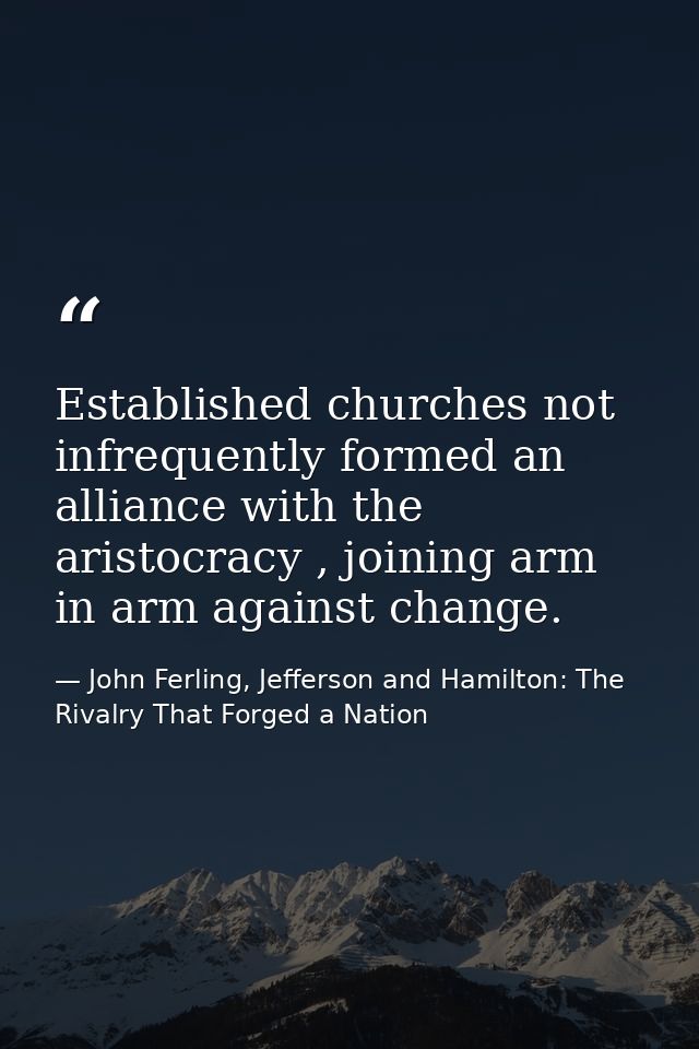Established churches not infrequently formed an alliance with the aristocracy , joining arm in arm against change. — John Ferling, Jefferson and Hamilton: The Rivalry That Forged a Nation