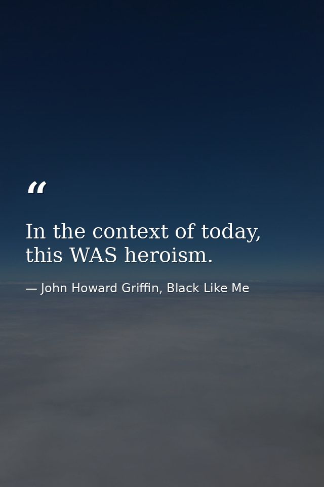 In the context of today, this WAS heroism. — John Howard Griffin, Black Like Me