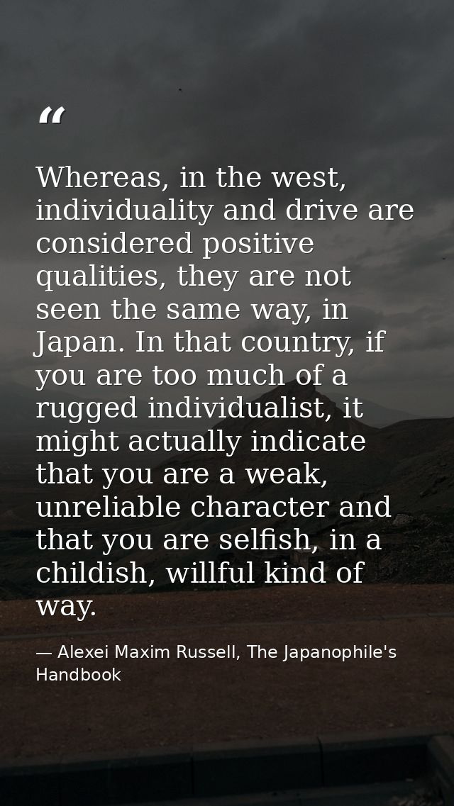 Whereas, in the west, individuality and drive are considered positive qualities, they are not seen the same way, in Japa — Alexei Maxim Russell, The Japanophile's Handbook