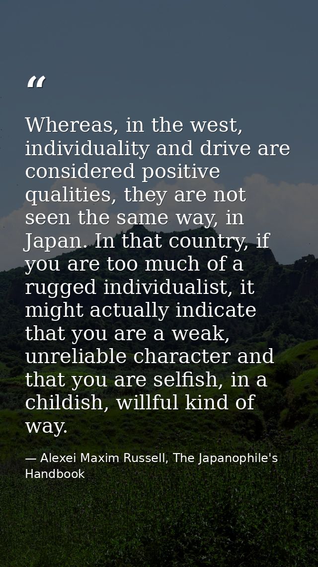 Whereas, in the west, individuality and drive are considered positive qualities, they are not seen the same way, in Japa — Alexei Maxim Russell, The Japanophile's Handbook