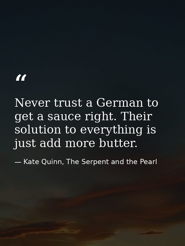 Never trust a German to get a sauce right. Their solution to everything is just add more butter. — Kate Quinn, The Serpent and the Pearl