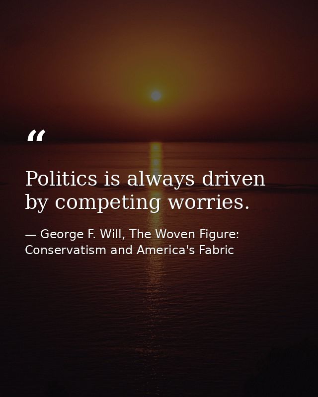 Politics is always driven by competing worries. — George F. Will, The Woven Figure: Conservatism and America's Fabric