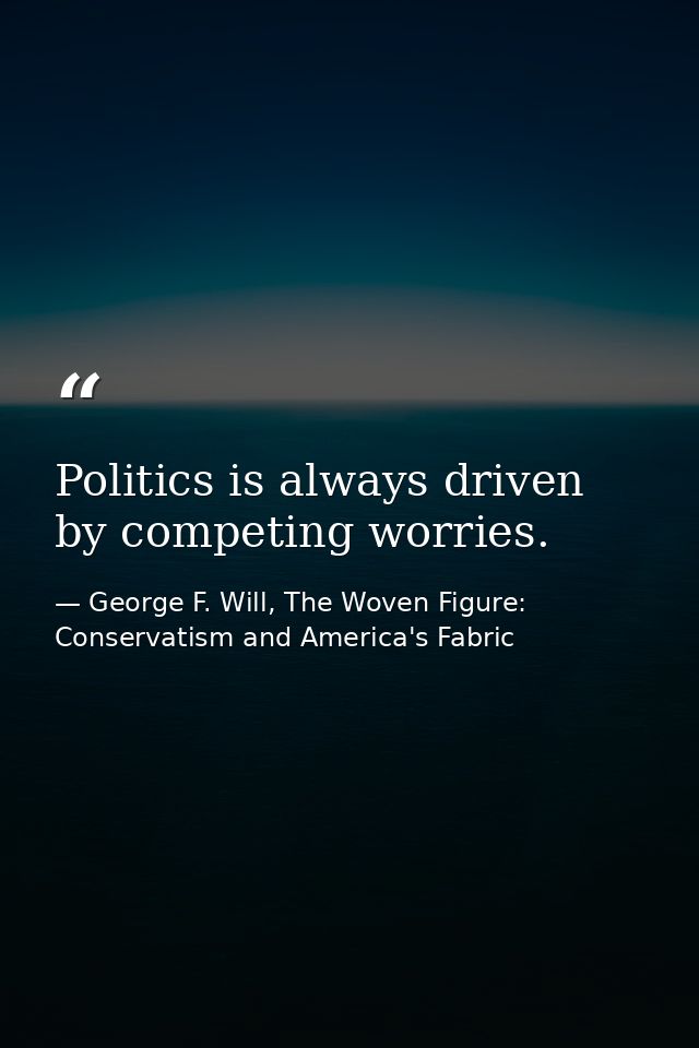 Politics is always driven by competing worries. — George F. Will, The Woven Figure: Conservatism and America's Fabric