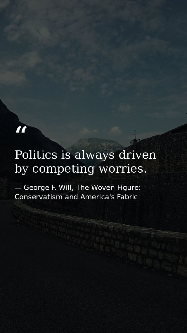 Politics is always driven by competing worries. — George F. Will, The Woven Figure: Conservatism and America's Fabric