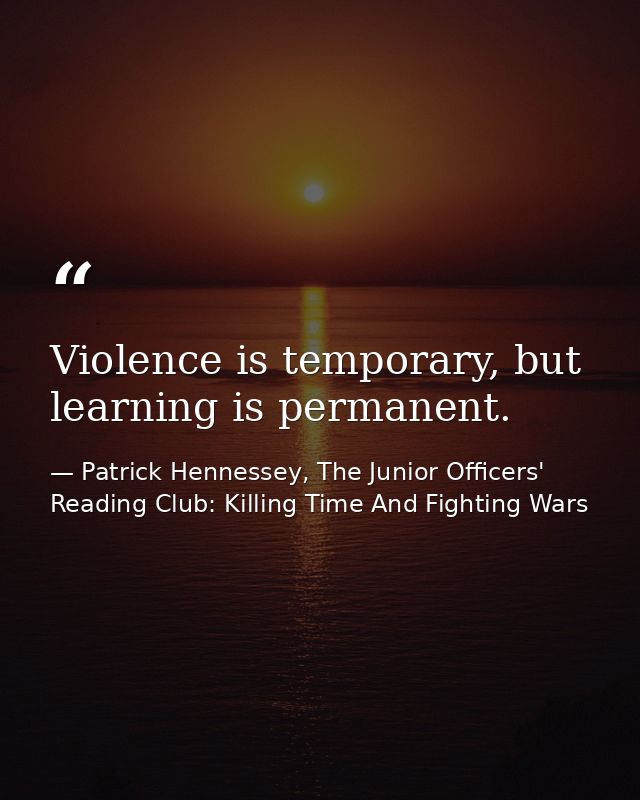 Violence is temporary, but learning is permanent. — Patrick Hennessey, The Junior Officers' Reading Club: Killing Time And Fighting Wars
