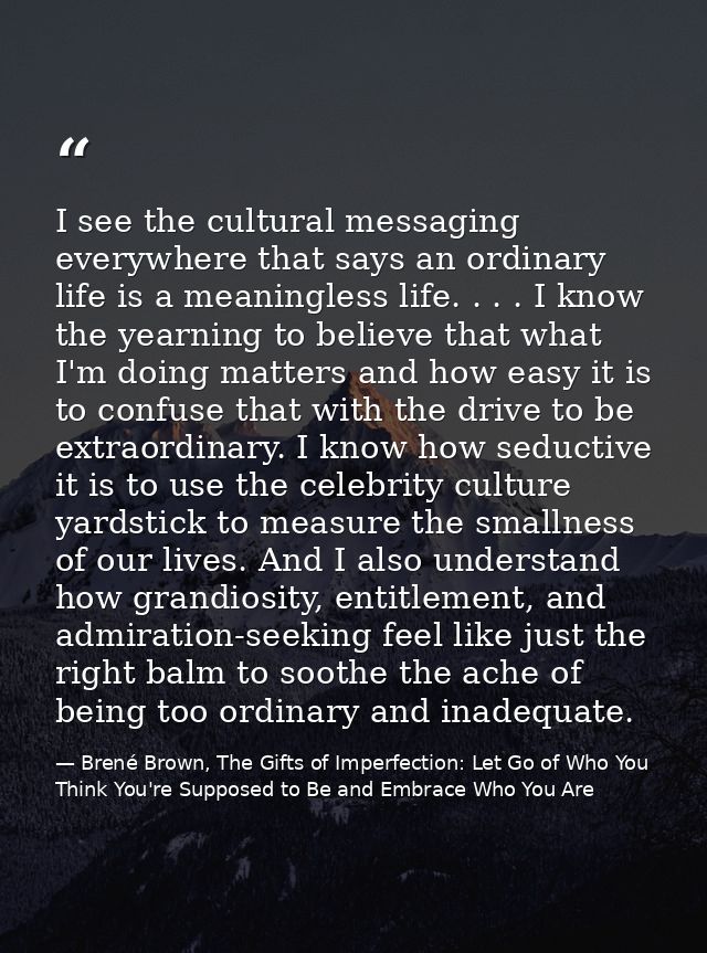 I see the cultural messaging everywhere that says an ordinary life is a meaningless life. . . . I know the yearning to b — Brené Brown, The Gifts of Imperfection: Let Go of Who You Think You're Supposed to Be and Embrace Who You Are