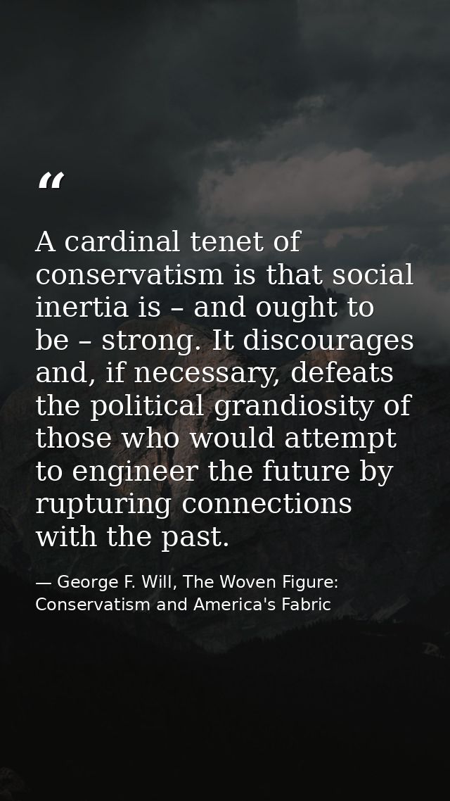 A cardinal tenet of conservatism is that social inertia is – and ought to be – strong. It discourages and, if necessary, — George F. Will, The Woven Figure: Conservatism and America's Fabric