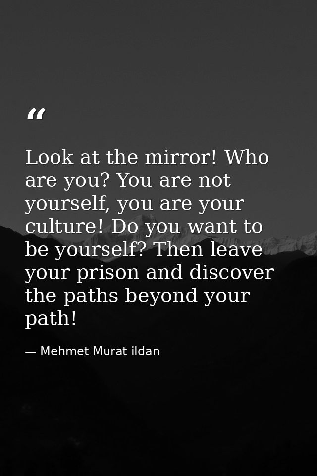 Look at the mirror! Who are you? You are not yourself, you are your culture! Do you want to be yourself? Then leave your — Mehmet Murat ildan
