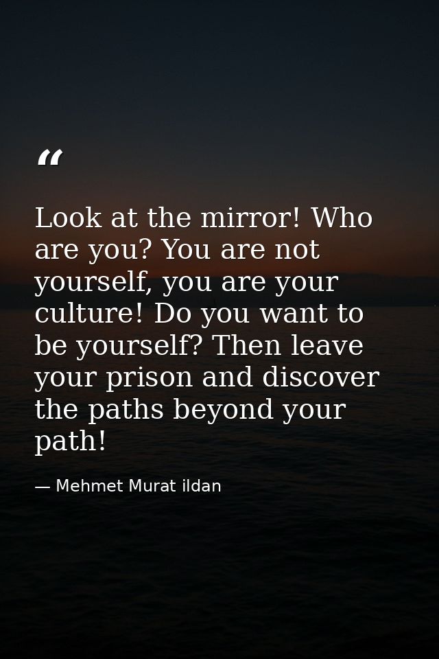 Look at the mirror! Who are you? You are not yourself, you are your culture! Do you want to be yourself? Then leave your — Mehmet Murat ildan