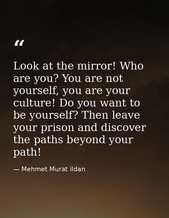 Look at the mirror! Who are you? You are not yourself, you are your culture! Do you want to be yourself? Then leave your — Mehmet Murat ildan