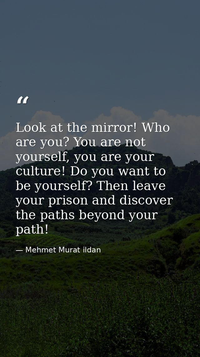 Look at the mirror! Who are you? You are not yourself, you are your culture! Do you want to be yourself? Then leave your — Mehmet Murat ildan