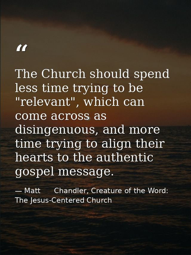 The Church should spend less time trying to be "relevant", which can come across as disingenuous, and more time trying t — Matt      Chandler, Creature of the Word: The Jesus-Centered Church
