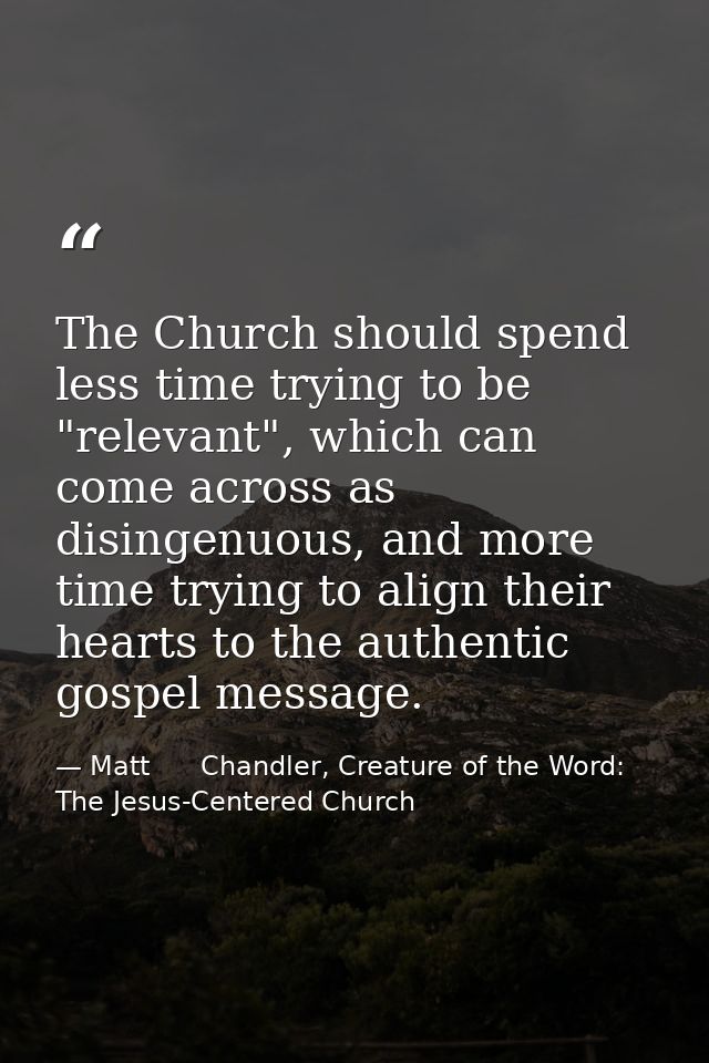 The Church should spend less time trying to be "relevant", which can come across as disingenuous, and more time trying t — Matt      Chandler, Creature of the Word: The Jesus-Centered Church