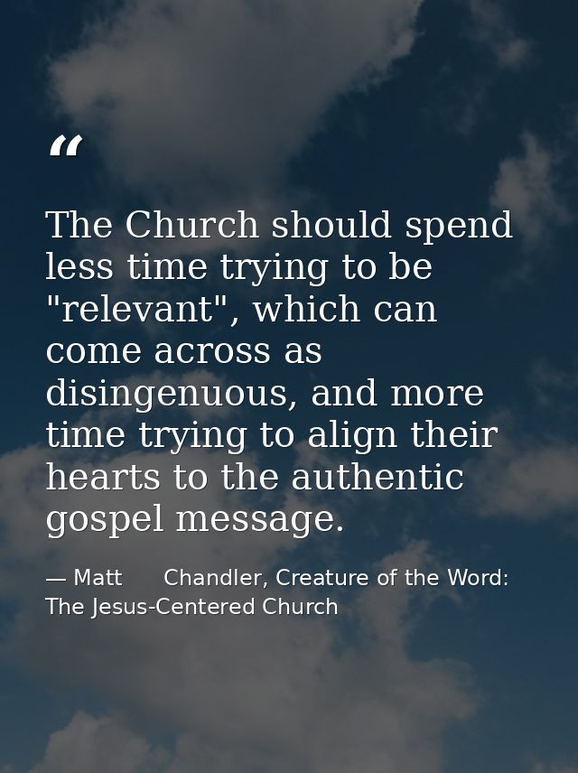 The Church should spend less time trying to be "relevant", which can come across as disingenuous, and more time trying t — Matt      Chandler, Creature of the Word: The Jesus-Centered Church