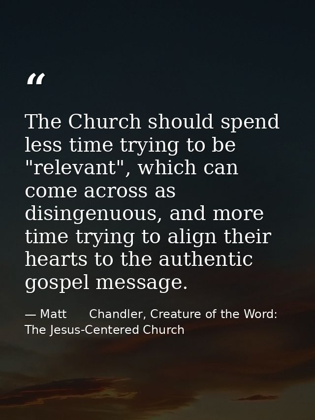 The Church should spend less time trying to be "relevant", which can come across as disingenuous, and more time trying t — Matt      Chandler, Creature of the Word: The Jesus-Centered Church