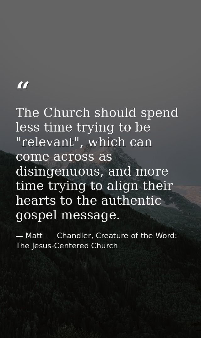 The Church should spend less time trying to be "relevant", which can come across as disingenuous, and more time trying t — Matt      Chandler, Creature of the Word: The Jesus-Centered Church
