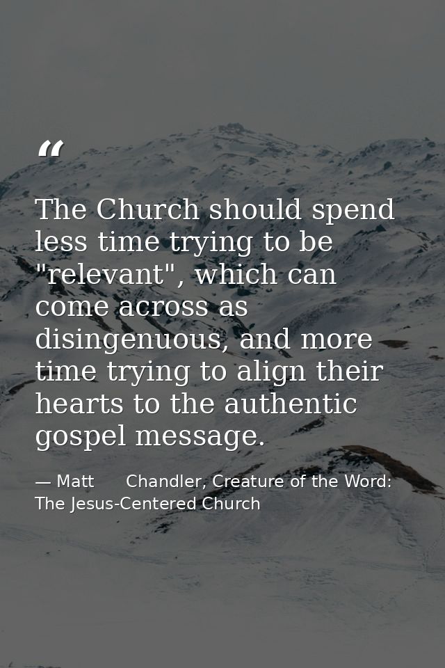 The Church should spend less time trying to be "relevant", which can come across as disingenuous, and more time trying t — Matt      Chandler, Creature of the Word: The Jesus-Centered Church