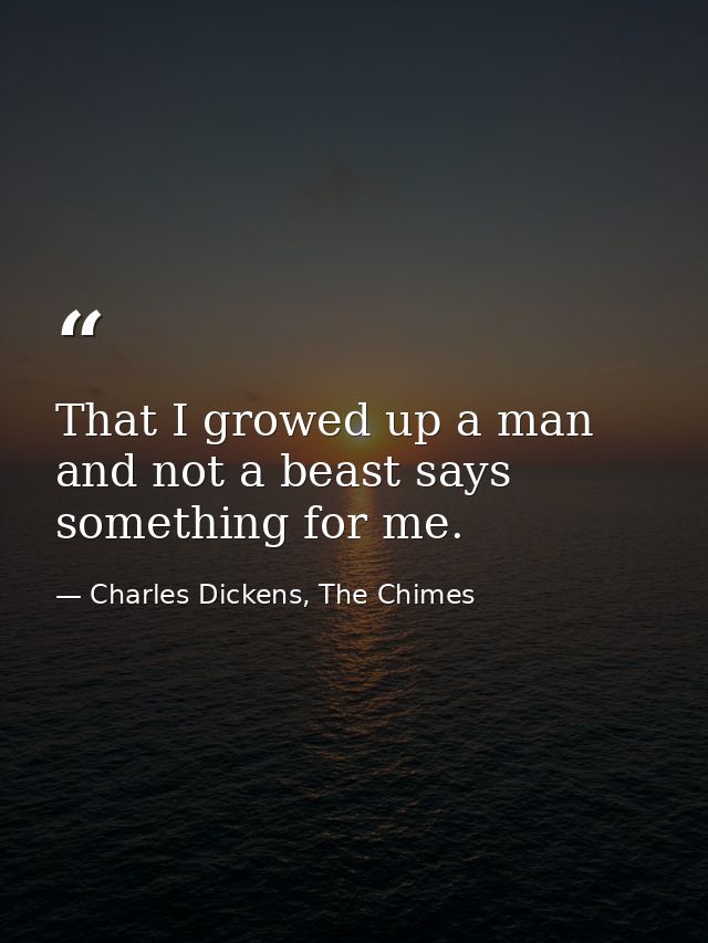 That I growed up a man and not a beast says something for me. — Charles Dickens, The Chimes