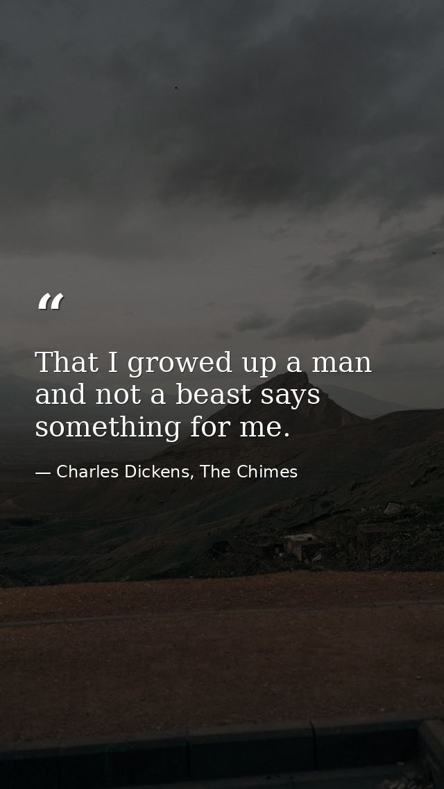 That I growed up a man and not a beast says something for me. — Charles Dickens, The Chimes