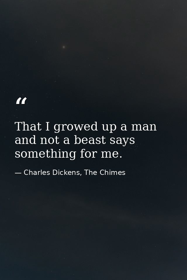 That I growed up a man and not a beast says something for me. — Charles Dickens, The Chimes
