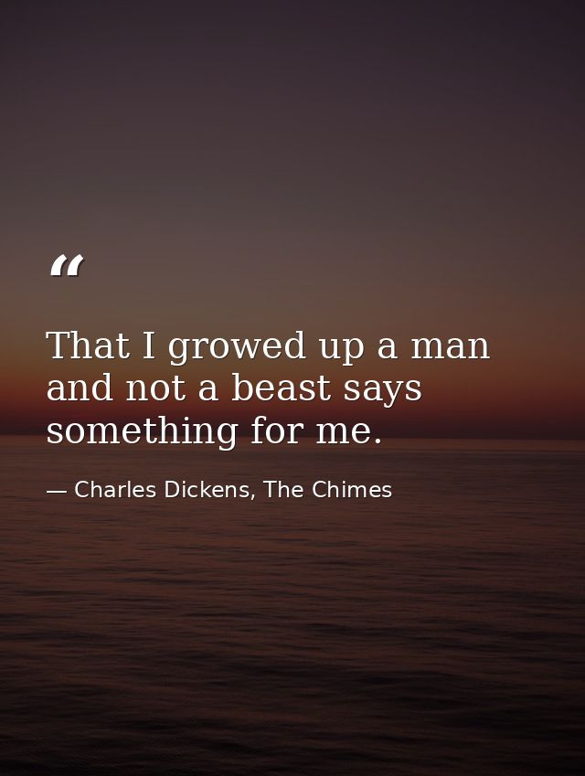 That I growed up a man and not a beast says something for me. — Charles Dickens, The Chimes