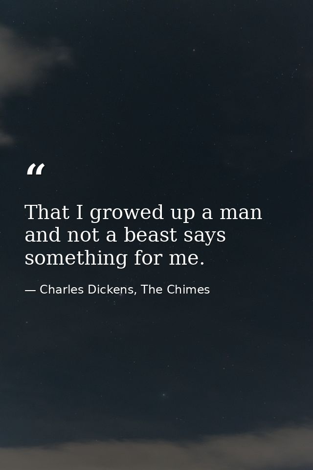 That I growed up a man and not a beast says something for me. — Charles Dickens, The Chimes