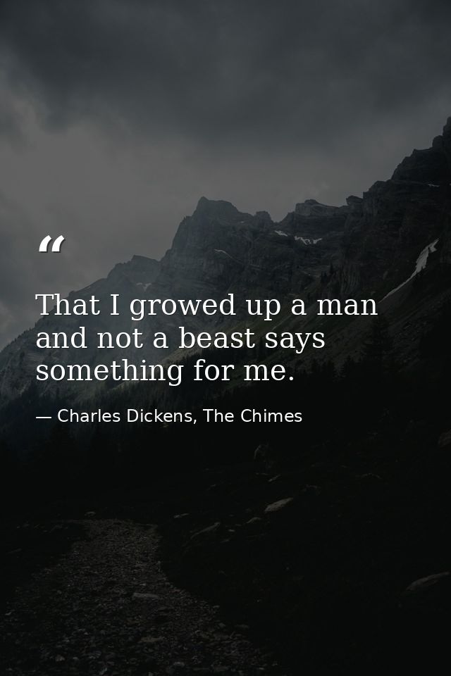 That I growed up a man and not a beast says something for me. — Charles Dickens, The Chimes
