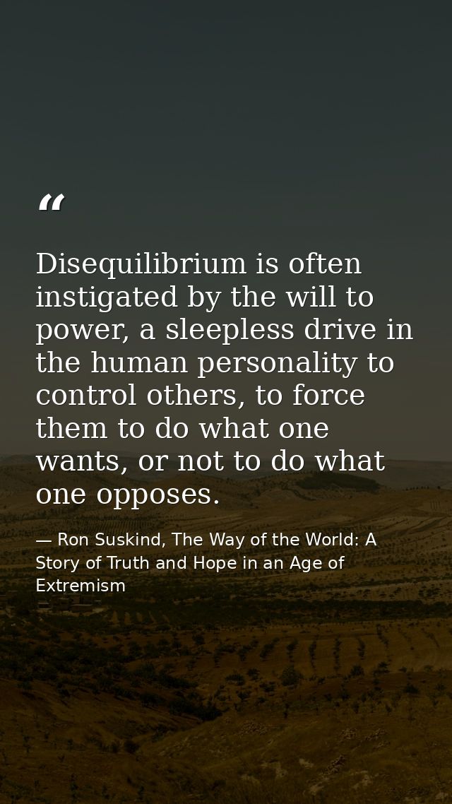 Disequilibrium is often instigated by the will to power, a sleepless drive in the human personality to control others, t — Ron Suskind, The Way of the World: A Story of Truth and Hope in an Age of Extremism