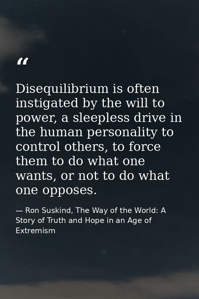 Disequilibrium is often instigated by the will to power, a sleepless drive in the human personality to control others, t — Ron Suskind, The Way of the World: A Story of Truth and Hope in an Age of Extremism
