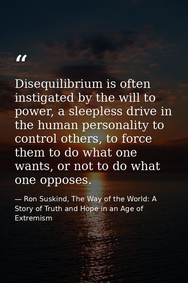 Disequilibrium is often instigated by the will to power, a sleepless drive in the human personality to control others, t — Ron Suskind, The Way of the World: A Story of Truth and Hope in an Age of Extremism