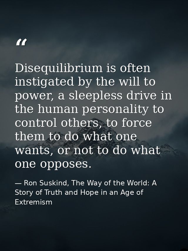 Disequilibrium is often instigated by the will to power, a sleepless drive in the human personality to control others, t — Ron Suskind, The Way of the World: A Story of Truth and Hope in an Age of Extremism