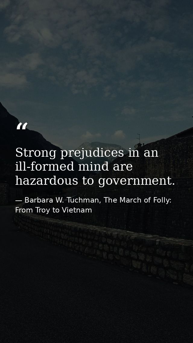 Strong prejudices in an ill-formed mind are hazardous to government. — Barbara W. Tuchman, The March of Folly: From Troy to Vietnam