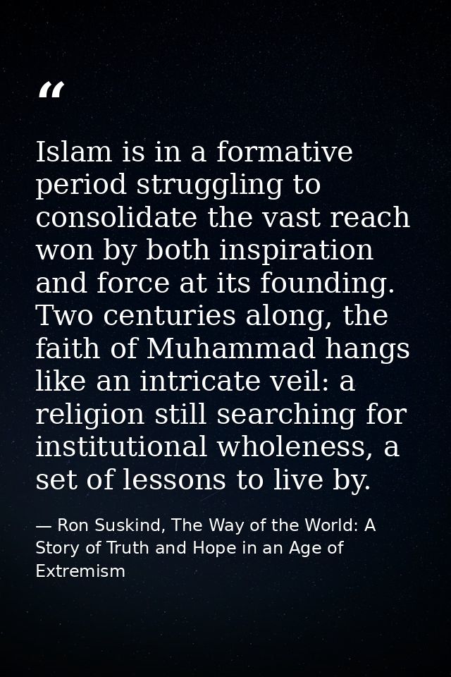 Islam is in a formative period struggling to consolidate the vast reach won by both inspiration and force at its foundin — Ron Suskind, The Way of the World: A Story of Truth and Hope in an Age of Extremism