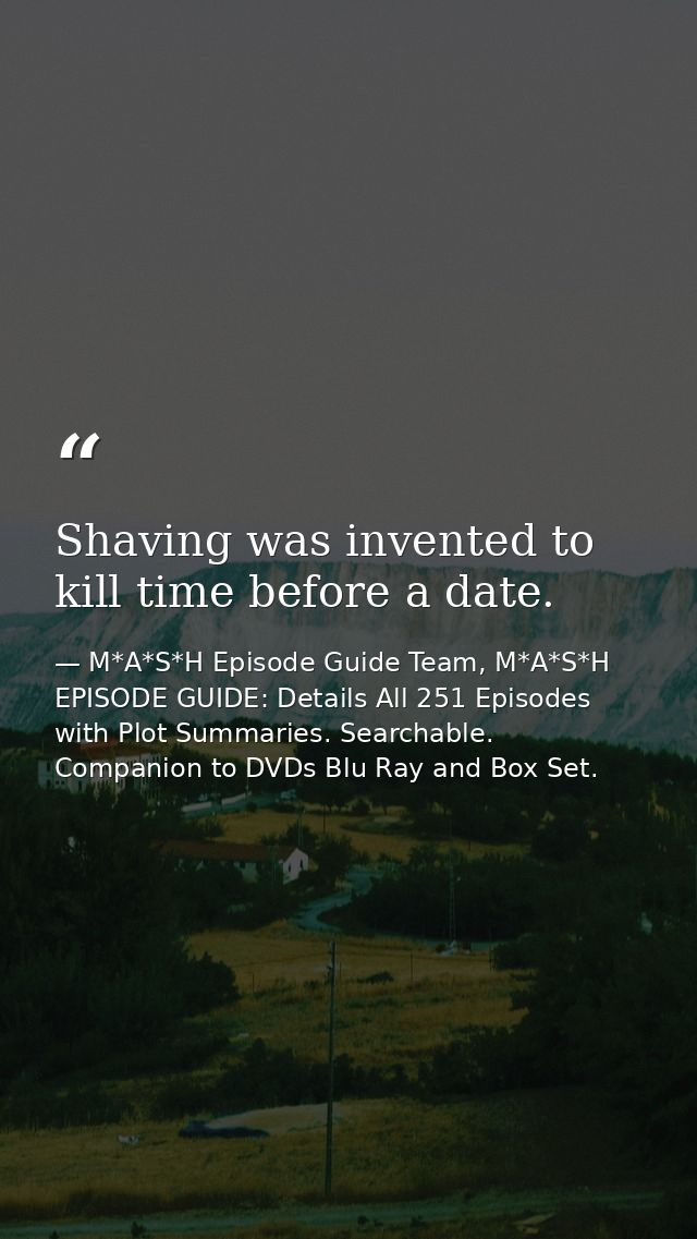 Shaving was invented to kill time before a date. — M*A*S*H Episode Guide Team, M*A*S*H EPISODE GUIDE: Details All 251 Episodes with Plot Summaries. Searchable. Companion to DVDs Blu Ray and Box Set.