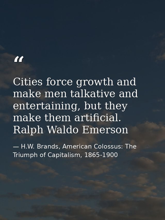 Cities force growth and make men talkative and entertaining, but they make them artificial. Ralph Waldo Emerson — H.W. Brands, American Colossus: The Triumph of Capitalism, 1865-1900