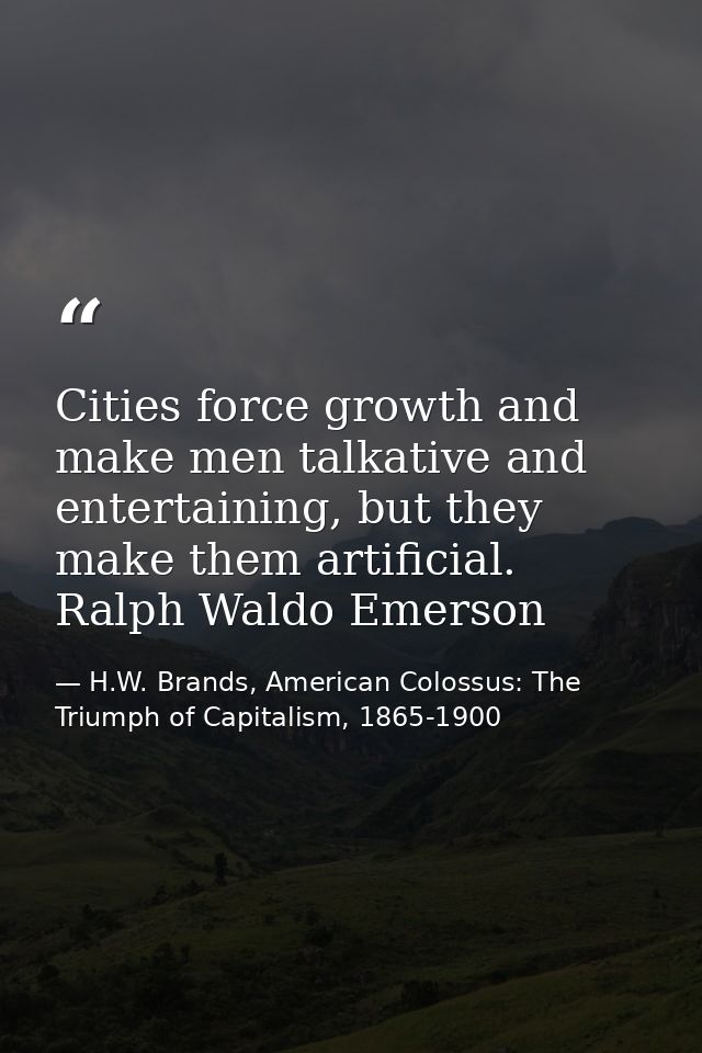 Cities force growth and make men talkative and entertaining, but they make them artificial. Ralph Waldo Emerson — H.W. Brands, American Colossus: The Triumph of Capitalism, 1865-1900