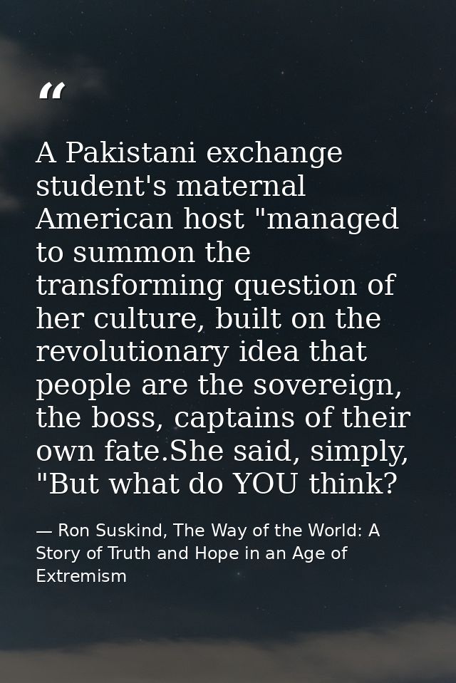 A Pakistani exchange student's maternal American host "managed to summon the transforming question of her culture, built — Ron Suskind, The Way of the World: A Story of Truth and Hope in an Age of Extremism