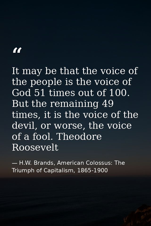It may be that the voice of the people is the voice of God 51 times out of 100. But the remaining 49 times, it is the vo — H.W. Brands, American Colossus: The Triumph of Capitalism, 1865-1900