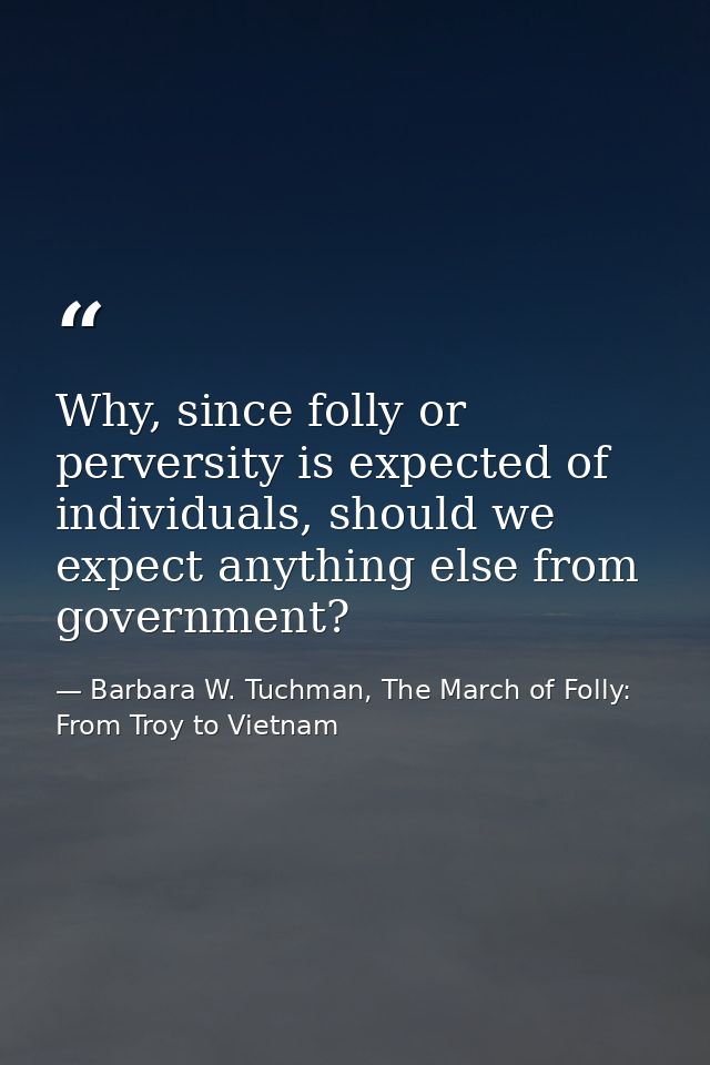 Why, since folly or perversity is expected of individuals, should we expect anything else from government? — Barbara W. Tuchman, The March of Folly: From Troy to Vietnam