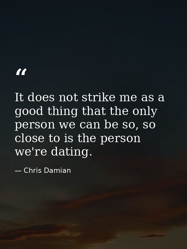 It does not strike me as a good thing that the only person we can be so, so close to is the person we're dating. — Chris Damian