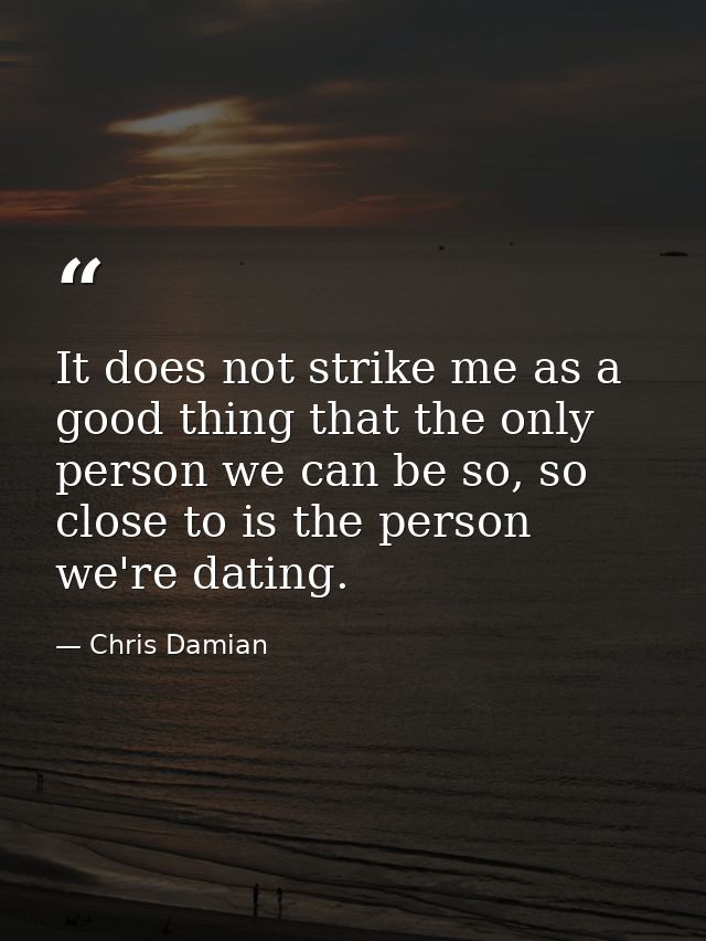 It does not strike me as a good thing that the only person we can be so, so close to is the person we're dating. — Chris Damian