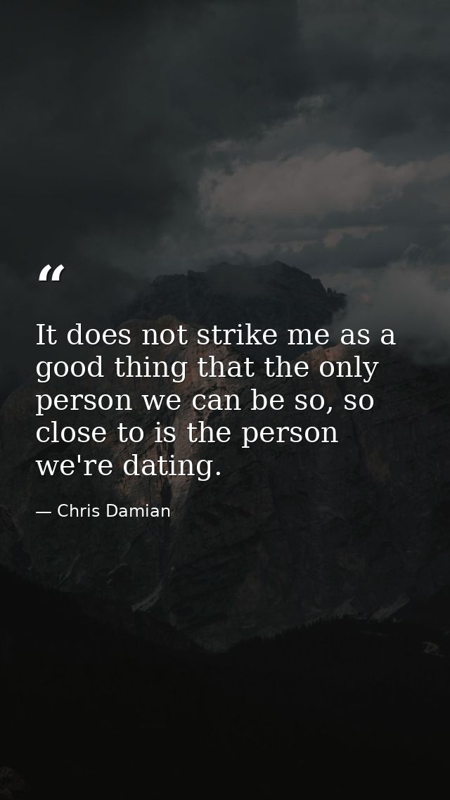 It does not strike me as a good thing that the only person we can be so, so close to is the person we're dating. — Chris Damian