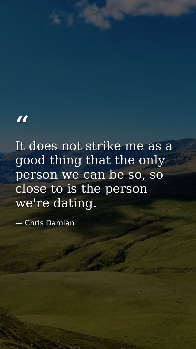 It does not strike me as a good thing that the only person we can be so, so close to is the person we're dating. — Chris Damian