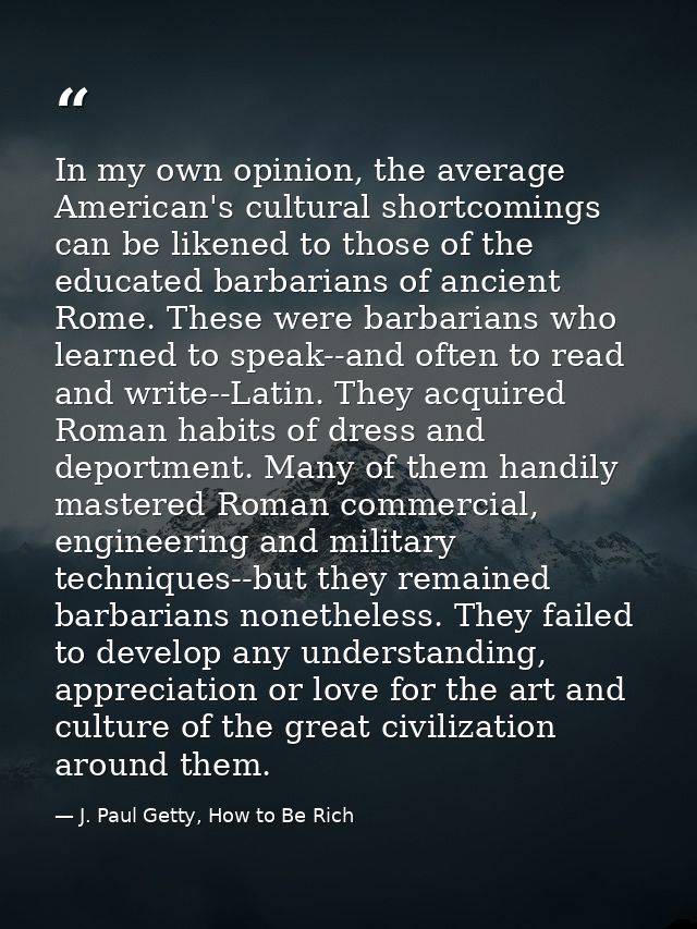 In my own opinion, the average American's cultural shortcomings can be likened to those of the educated barbarians of an — J. Paul Getty, How to Be Rich
