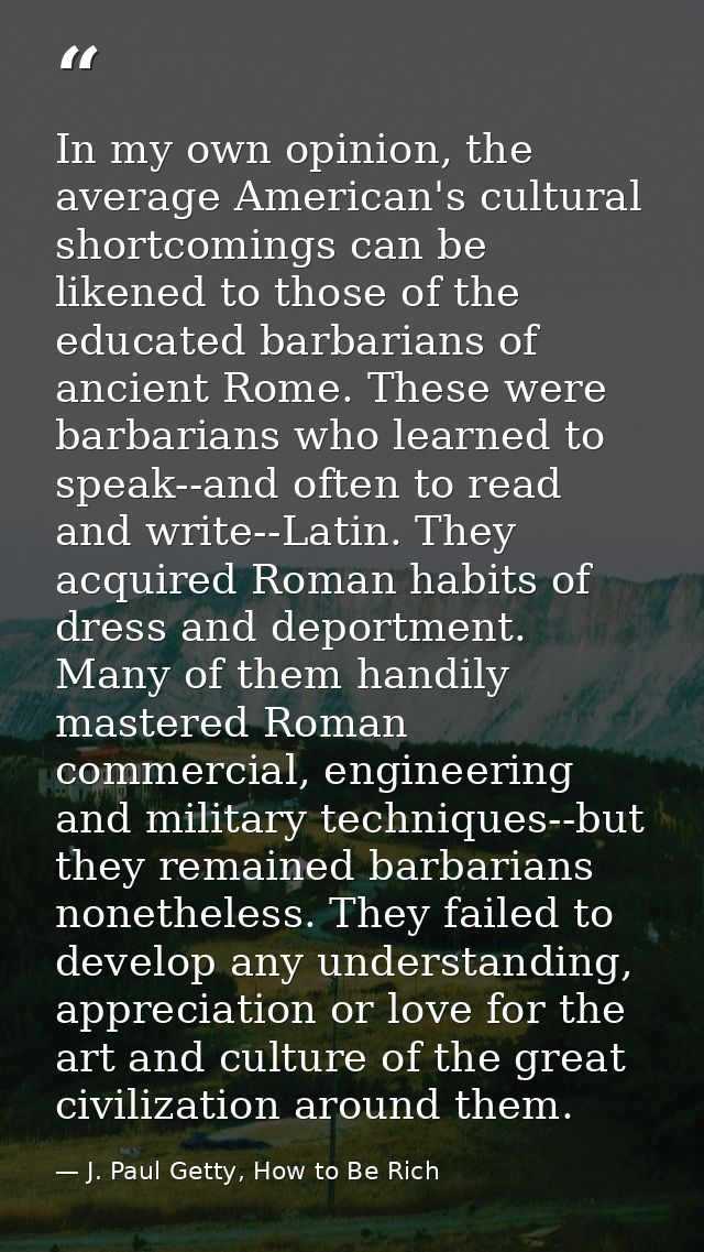 In my own opinion, the average American's cultural shortcomings can be likened to those of the educated barbarians of an — J. Paul Getty, How to Be Rich