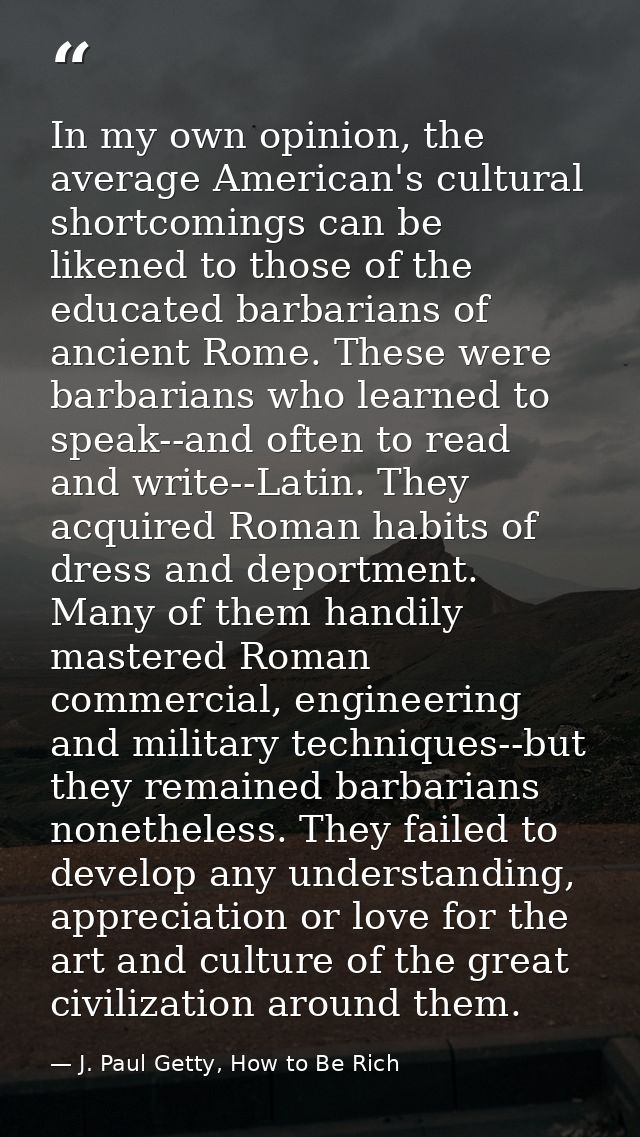 In my own opinion, the average American's cultural shortcomings can be likened to those of the educated barbarians of an — J. Paul Getty, How to Be Rich