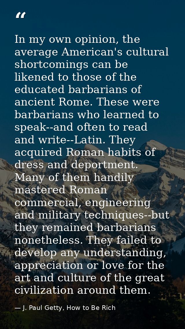 In my own opinion, the average American's cultural shortcomings can be likened to those of the educated barbarians of an — J. Paul Getty, How to Be Rich