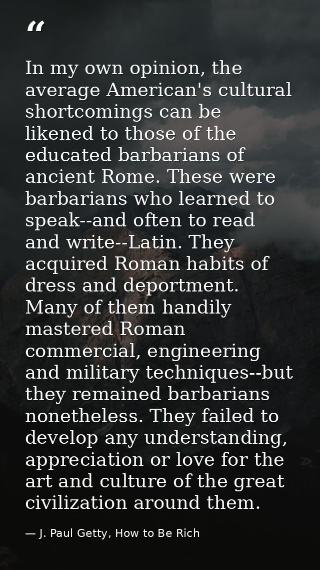 In my own opinion, the average American's cultural shortcomings can be likened to those of the educated barbarians of an — J. Paul Getty, How to Be Rich