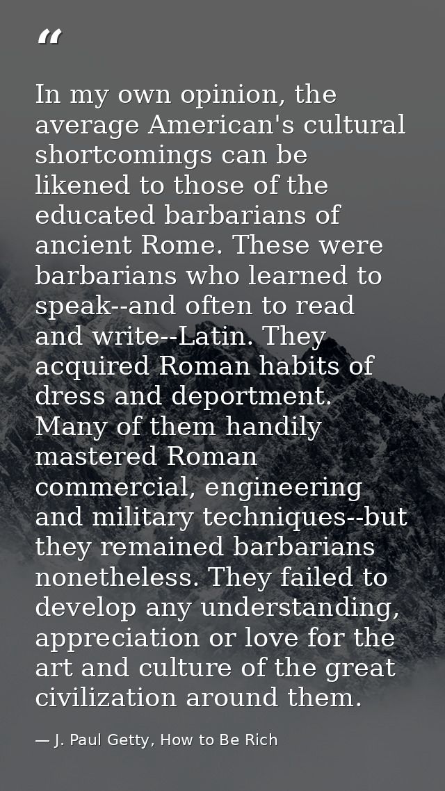 In my own opinion, the average American's cultural shortcomings can be likened to those of the educated barbarians of an — J. Paul Getty, How to Be Rich