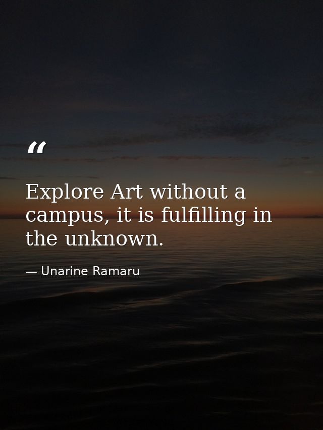 Explore Art without a campus, it is fulfilling in the unknown. — Unarine Ramaru